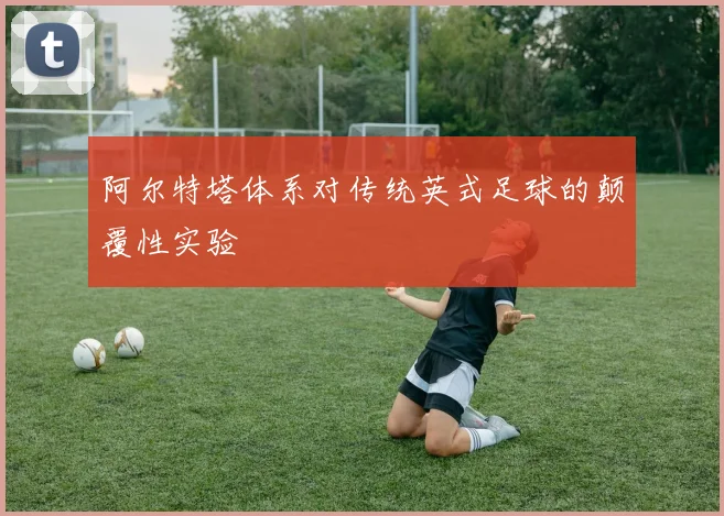 阿尔特塔体系对传统英式足球的颠覆性实验
