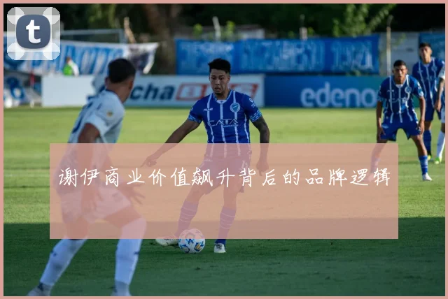谢伊商业价值飙升背后的品牌逻辑