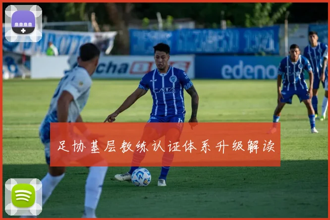 足协基层教练认证体系升级解读