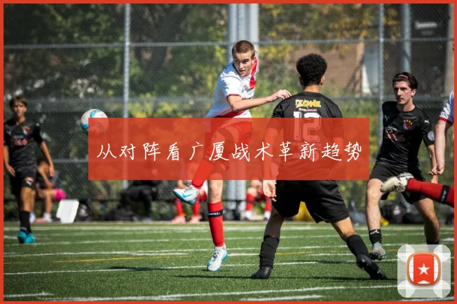 从对阵看广厦战术革新趋势