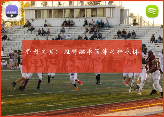 乔丹之后：谁将继承篮球之神衣钵