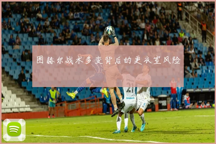 图赫尔战术多变背后的更衣室风险