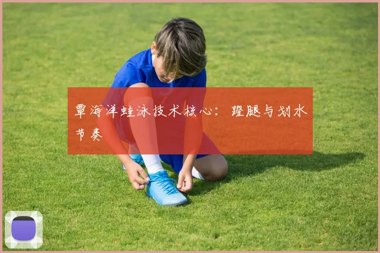 覃海洋蛙泳技术核心：蹬腿与划水节奏