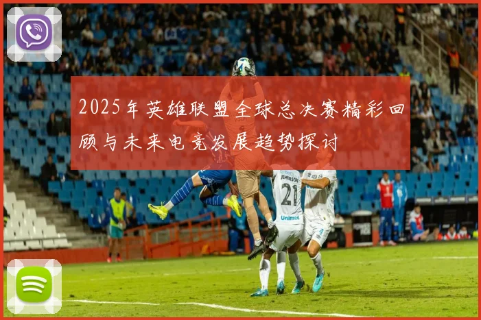2025年英雄联盟全球总决赛精彩回顾与未来电竞发展趋势探讨