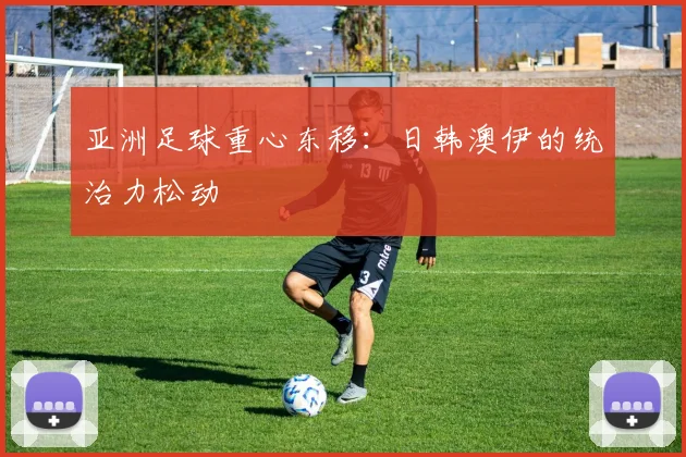 亚洲足球重心东移：日韩澳伊的统治力松动