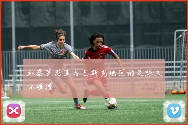 加泰罗尼亚与巴斯克地区的足球文化碰撞
