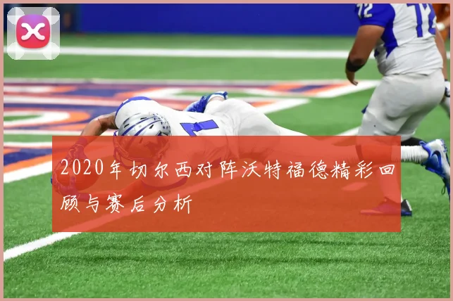 2020年切尔西对阵沃特福德精彩回顾与赛后分析