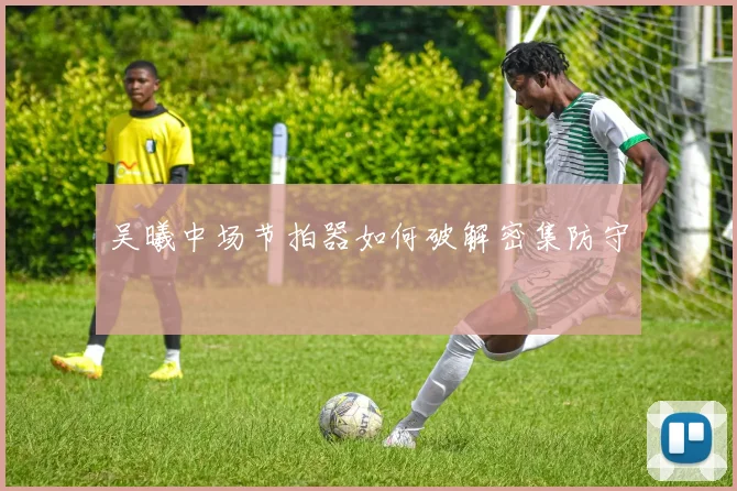 吴曦中场节拍器如何破解密集防守