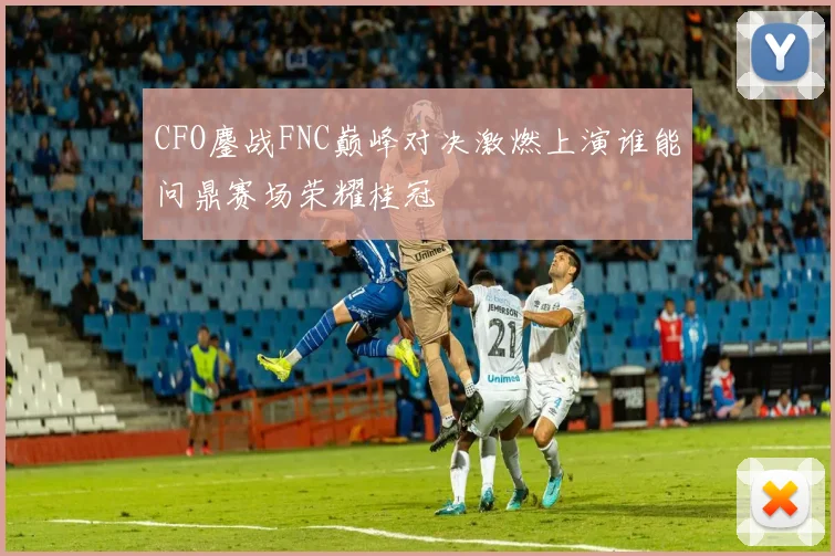 CFO鏖战FNC巅峰对决激燃上演谁能问鼎赛场荣耀桂冠