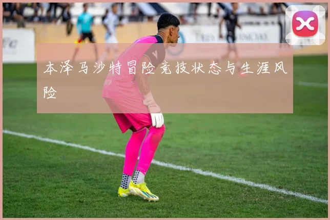本泽马沙特冒险竞技状态与生涯风险