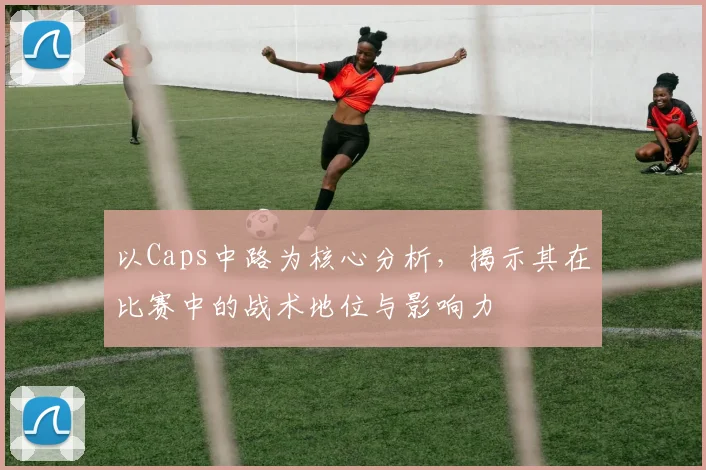 以Caps中路为核心分析，揭示其在比赛中的战术地位与影响力