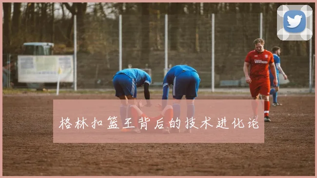 格林扣篮王背后的技术进化论