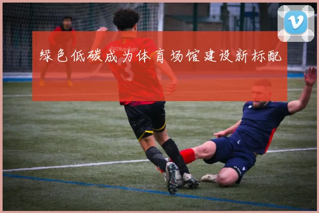 绿色低碳成为体育场馆建设新标配