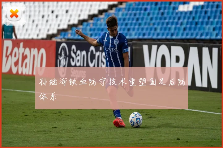孙继海铁血防守技术重塑国足后防体系