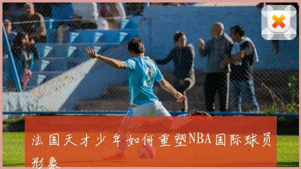 法国天才少年如何重塑NBA国际球员形象