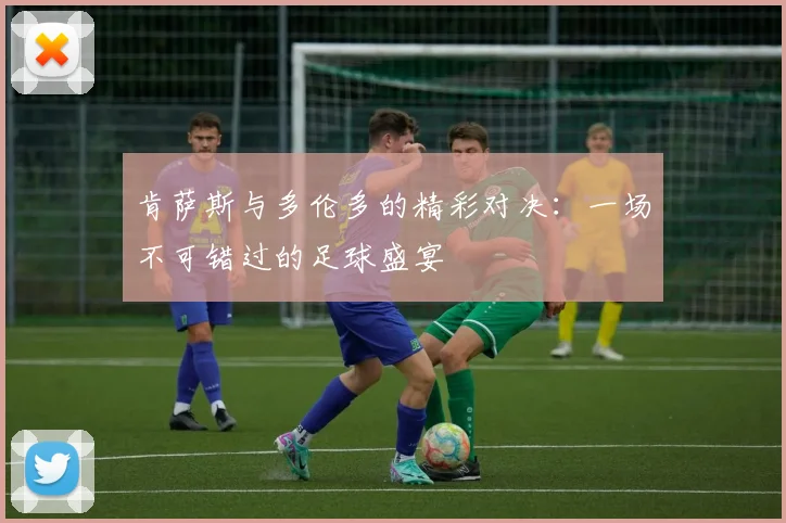 肯萨斯与多伦多的精彩对决：一场不可错过的足球盛宴