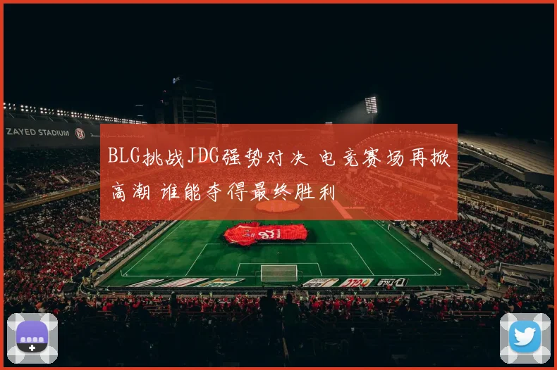 BLG挑战JDG强势对决 电竞赛场再掀高潮 谁能夺得最终胜利