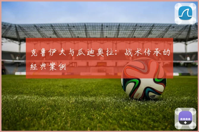 克鲁伊夫与瓜迪奥拉：战术传承的经典案例